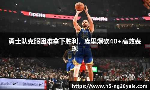 勇士队克服困难拿下胜利，库里爆砍40+高效表现
