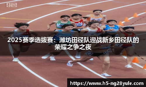 2025赛季选拔赛：潍坊田径队迎战新乡田径队的荣耀之争之夜