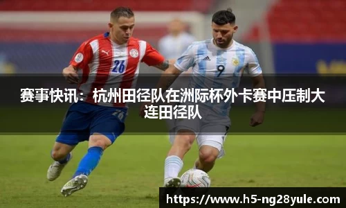 赛事快讯：杭州田径队在洲际杯外卡赛中压制大连田径队