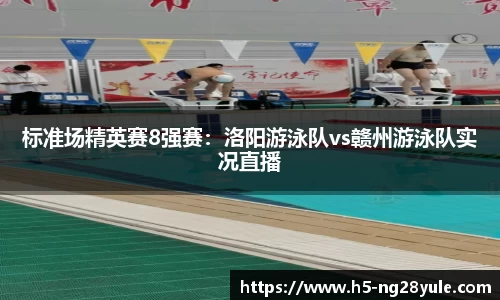 标准场精英赛8强赛：洛阳游泳队vs赣州游泳队实况直播